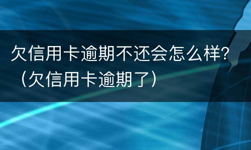 欠信用卡逾期不还会怎么样？（欠信用卡逾期了）