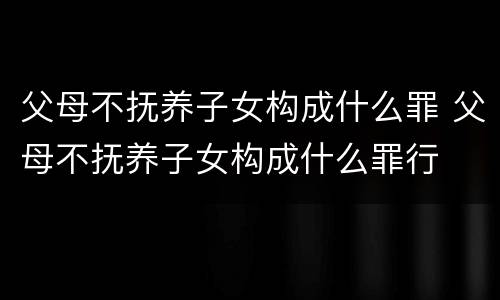 父母不抚养子女构成什么罪 父母不抚养子女构成什么罪行