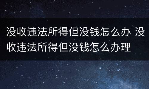 没收违法所得但没钱怎么办 没收违法所得但没钱怎么办理