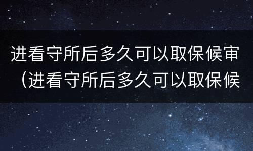进看守所后多久可以取保候审（进看守所后多久可以取保候审啊）