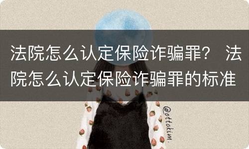 法院怎么认定保险诈骗罪？ 法院怎么认定保险诈骗罪的标准