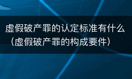 虚假破产罪的认定标准有什么（虚假破产罪的构成要件）