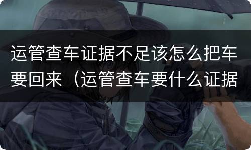 运管查车证据不足该怎么把车要回来（运管查车要什么证据）