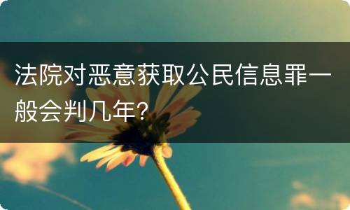 法院对恶意获取公民信息罪一般会判几年？