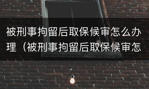 被刑事拘留后取保候审怎么办理（被刑事拘留后取保候审怎么办理手续）