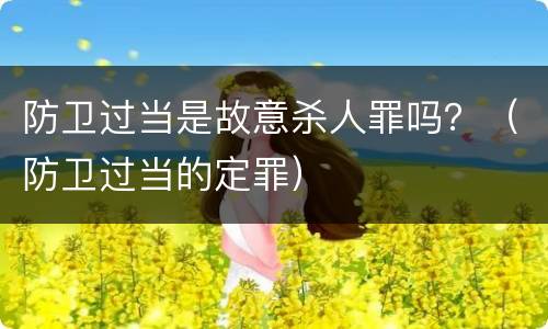 防卫过当是故意杀人罪吗？（防卫过当的定罪）
