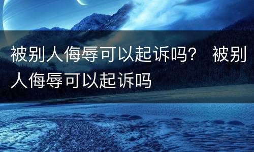 被别人侮辱可以起诉吗？ 被别人侮辱可以起诉吗