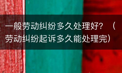 一般劳动纠纷多久处理好？（劳动纠纷起诉多久能处理完）