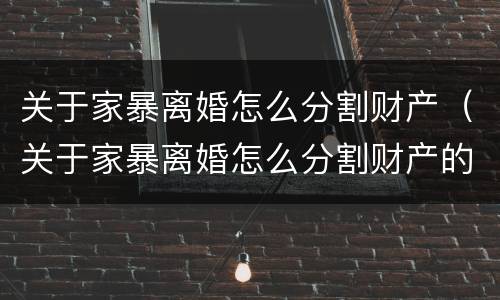 关于家暴离婚怎么分割财产（关于家暴离婚怎么分割财产的规定）