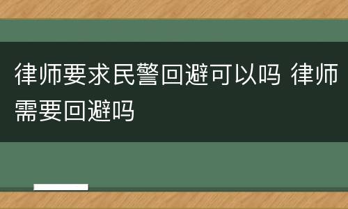 律师要求民警回避可以吗 律师需要回避吗