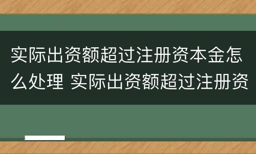 实际出资额超过注册资本金怎么处理 实际出资额超过注册资本金怎么处理