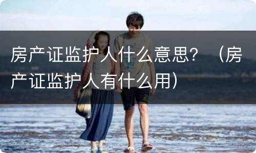 房产证监护人什么意思？（房产证监护人有什么用）