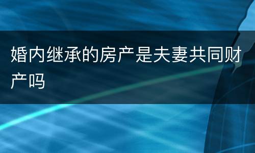 婚内继承的房产是夫妻共同财产吗