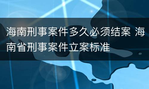 海南刑事案件多久必须结案 海南省刑事案件立案标准