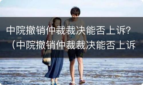 中院撤销仲裁裁决能否上诉？（中院撤销仲裁裁决能否上诉法院）