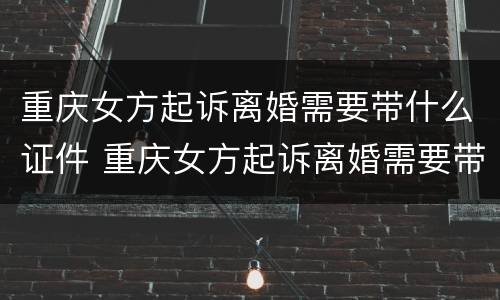 重庆女方起诉离婚需要带什么证件 重庆女方起诉离婚需要带什么证件材料