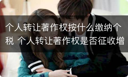 个人转让著作权按什么缴纳个税 个人转让著作权是否征收增值税
