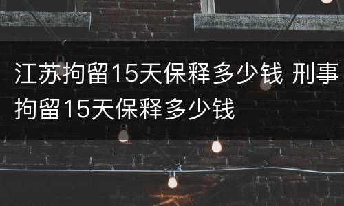 江苏拘留15天保释多少钱 刑事拘留15天保释多少钱