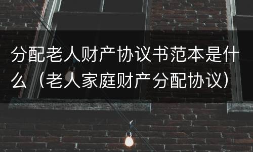 分配老人财产协议书范本是什么（老人家庭财产分配协议）