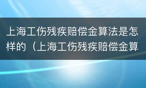 上海工伤残疾赔偿金算法是怎样的（上海工伤残疾赔偿金算法是怎样的呢）