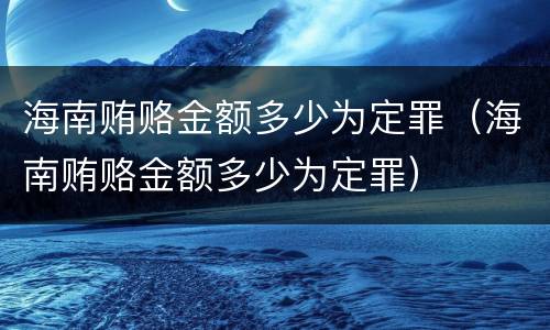海南贿赂金额多少为定罪（海南贿赂金额多少为定罪）