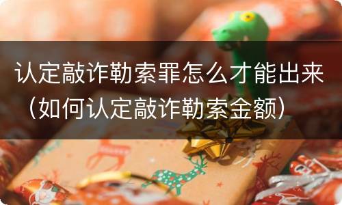 认定敲诈勒索罪怎么才能出来（如何认定敲诈勒索金额）