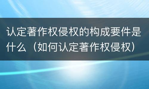 认定著作权侵权的构成要件是什么（如何认定著作权侵权）