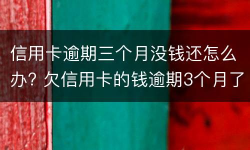 信用卡逾期三个月没钱还怎么办? 欠信用卡的钱逾期3个月了还不上怎么办