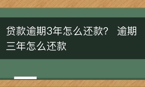 贷款逾期3年怎么还款？ 逾期三年怎么还款