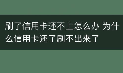 刷了信用卡还不上怎么办 为什么信用卡还了刷不出来了