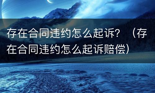 存在合同违约怎么起诉？（存在合同违约怎么起诉赔偿）