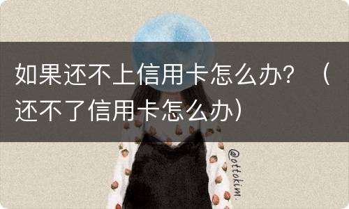 如果还不上信用卡怎么办？（还不了信用卡怎么办）