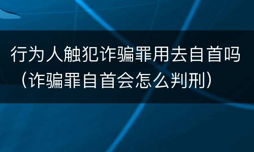 行为人触犯诈骗罪用去自首吗（诈骗罪自首会怎么判刑）