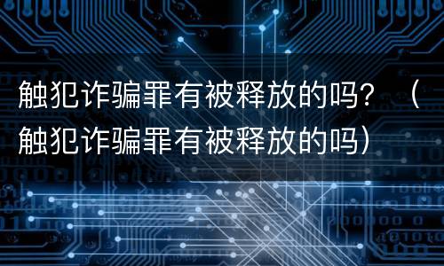 触犯诈骗罪有被释放的吗？（触犯诈骗罪有被释放的吗）