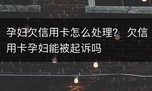 孕妇欠信用卡怎么处理？ 欠信用卡孕妇能被起诉吗