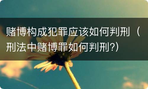 赌博构成犯罪应该如何判刑（刑法中赌博罪如何判刑?）