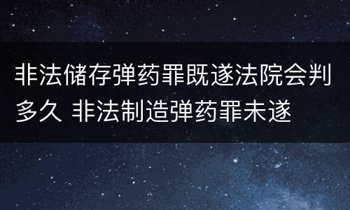 非法储存弹药罪既遂法院会判多久 非法制造弹药罪未遂