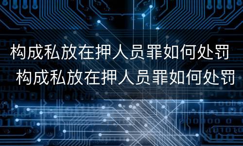 构成私放在押人员罪如何处罚 构成私放在押人员罪如何处罚