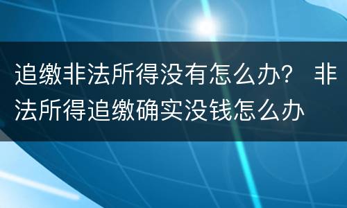 追缴非法所得没有怎么办？ 非法所得追缴确实没钱怎么办