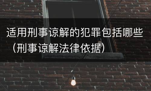 适用刑事谅解的犯罪包括哪些（刑事谅解法律依据）