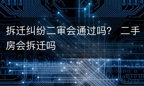 拆迁纠纷二审会通过吗？ 二手房会拆迁吗