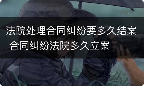法院处理合同纠纷要多久结案 合同纠纷法院多久立案