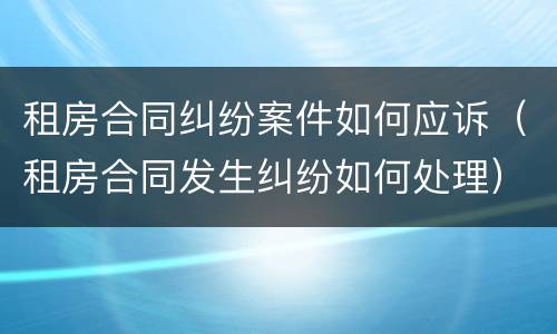 租房合同纠纷案件如何应诉（租房合同发生纠纷如何处理）