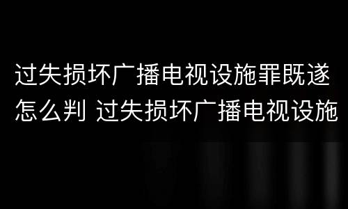 过失损坏广播电视设施罪既遂怎么判 过失损坏广播电视设施罪既遂怎么判