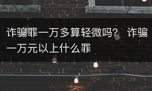 诈骗罪一万多算轻微吗？ 诈骗一万元以上什么罪