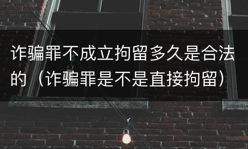 诈骗罪不成立拘留多久是合法的（诈骗罪是不是直接拘留）