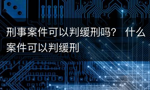 刑事案件可以判缓刑吗？ 什么案件可以判缓刑