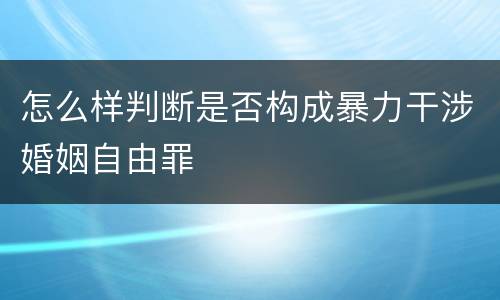 怎么样判断是否构成暴力干涉婚姻自由罪