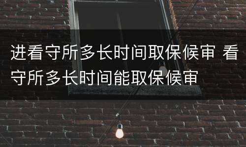 进看守所多长时间取保候审 看守所多长时间能取保候审
