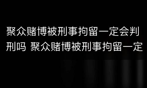 聚众赌博被刑事拘留一定会判刑吗 聚众赌博被刑事拘留一定会判刑吗多久